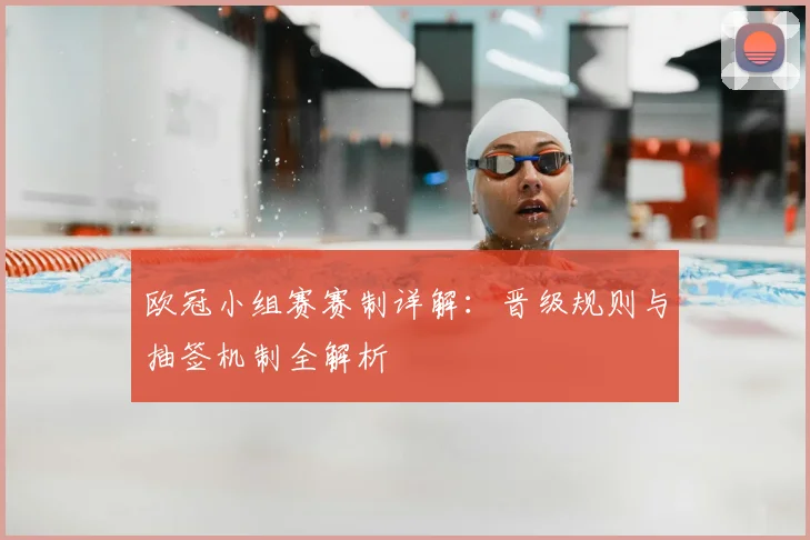 欧冠小组赛赛制详解：晋级规则与抽签机制全解析