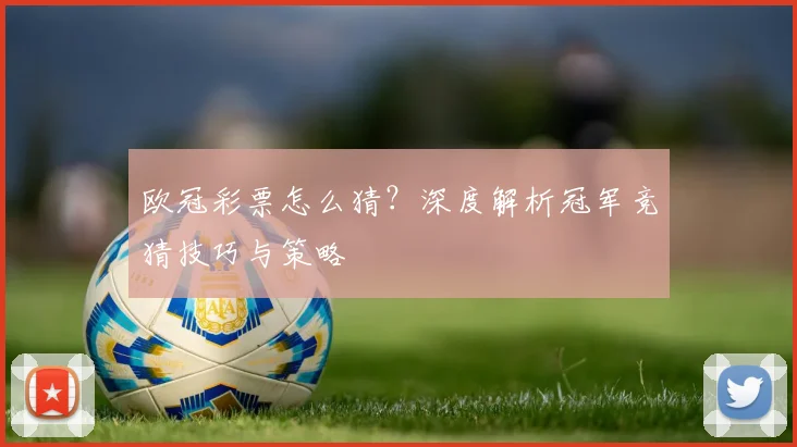 欧冠彩票怎么猜？深度解析冠军竞猜技巧与策略