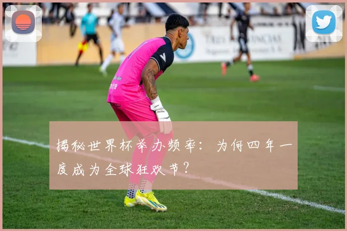 揭秘世界杯举办频率：为何四年一度成为全球狂欢节？