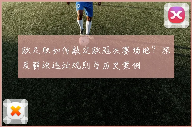 欧足联如何敲定欧冠决赛场地？深度解读选址规则与历史案例