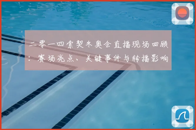 二零一四索契冬奥会直播现场回顾：赛场亮点、关键事件与转播影响解析