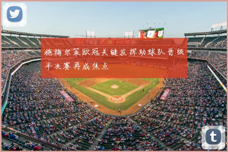 施梅尔策欧冠关键发挥助球队晋级半决赛再成焦点