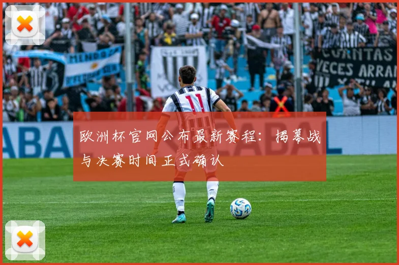 欧洲杯官网公布最新赛程：揭幕战与决赛时间正式确认