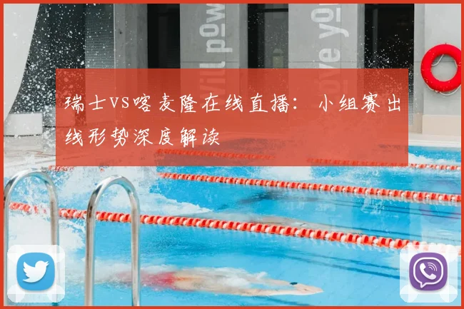 瑞士vs喀麦隆在线直播：小组赛出线形势深度解读