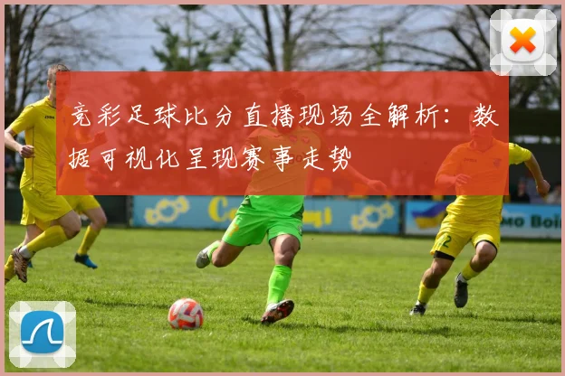 竞彩足球比分直播现场全解析：数据可视化呈现赛事走势
