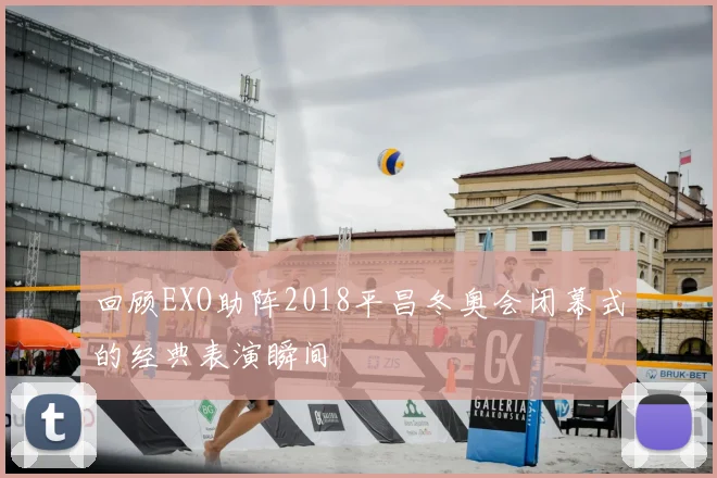 回顾EXO助阵2018平昌冬奥会闭幕式的经典表演瞬间