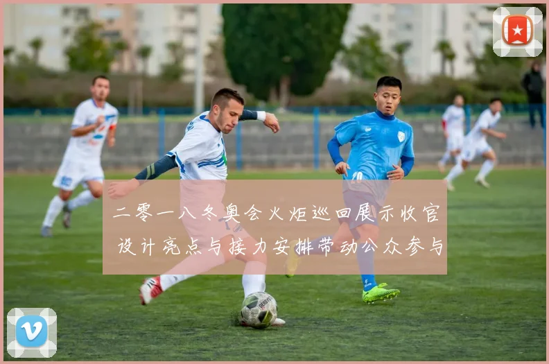 二零一八冬奥会火炬巡回展示收官 设计亮点与接力安排带动公众参与