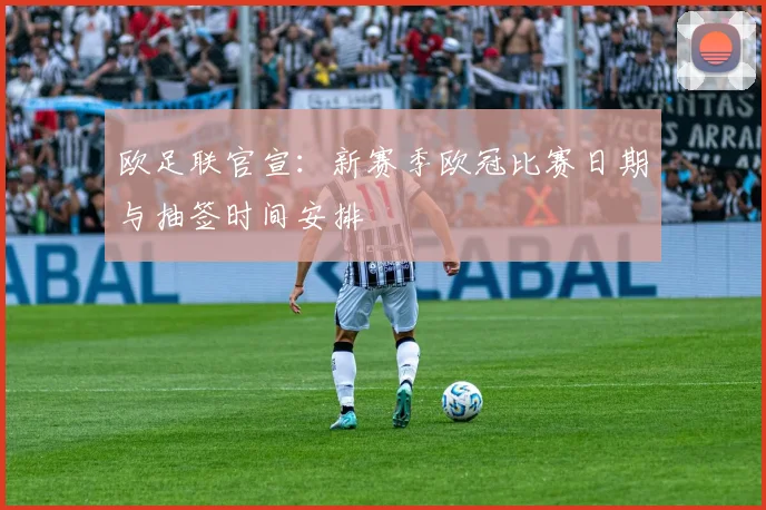 欧足联官宣：新赛季欧冠比赛日期与抽签时间安排