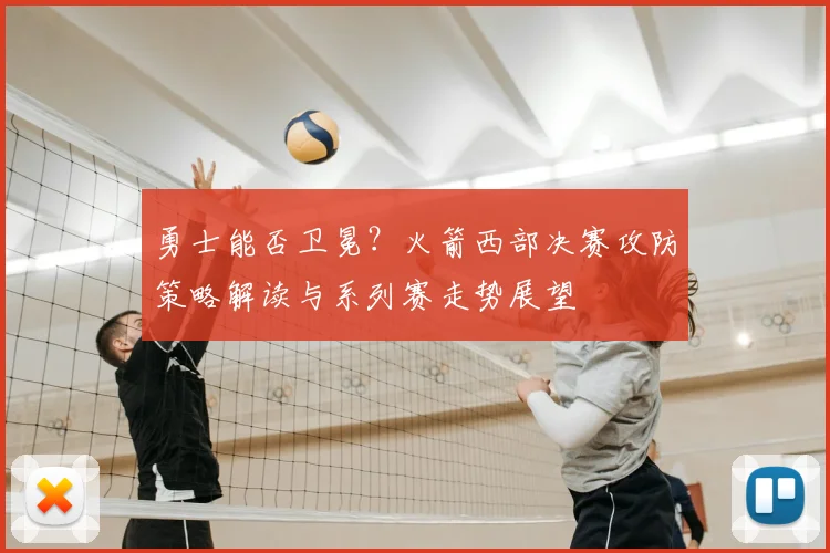 勇士能否卫冕？火箭西部决赛攻防策略解读与系列赛走势展望
