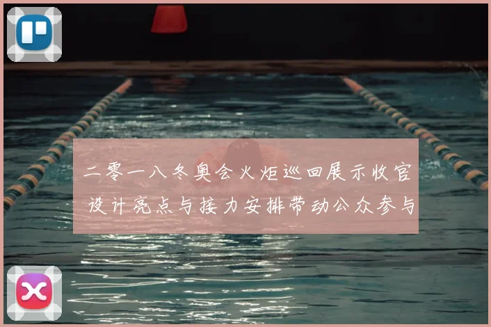 二零一八冬奥会火炬巡回展示收官 设计亮点与接力安排带动公众参与