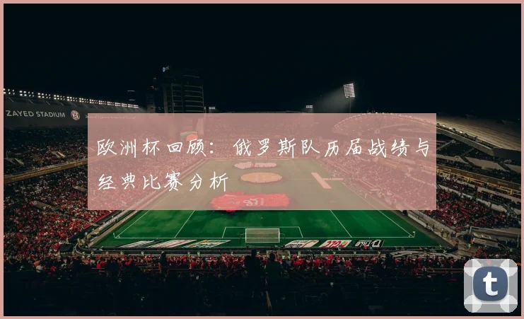 欧洲杯回顾：俄罗斯队历届战绩与经典比赛分析