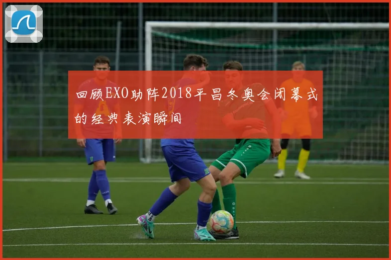 回顾EXO助阵2018平昌冬奥会闭幕式的经典表演瞬间