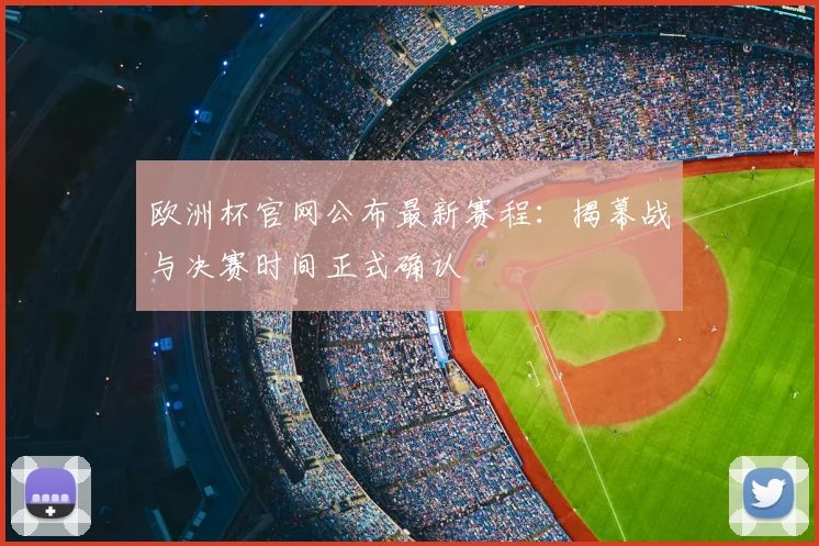 欧洲杯官网公布最新赛程：揭幕战与决赛时间正式确认