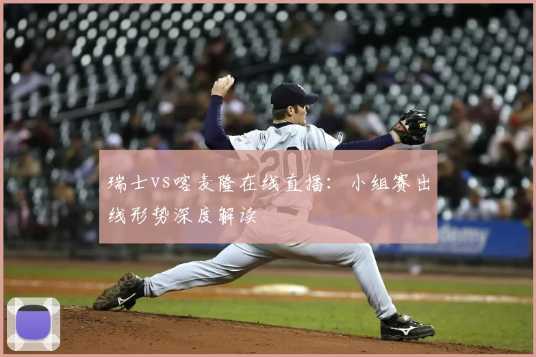 瑞士vs喀麦隆在线直播：小组赛出线形势深度解读