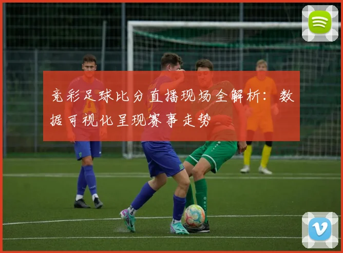 竞彩足球比分直播现场全解析：数据可视化呈现赛事走势