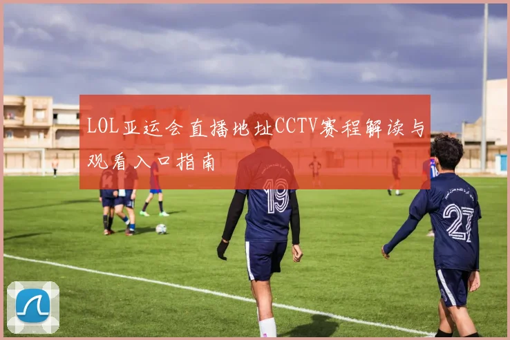 LOL亚运会直播地址CCTV赛程解读与观看入口指南