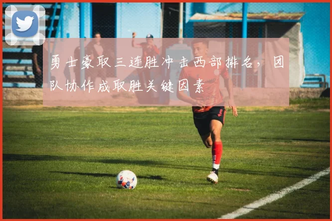 勇士豪取三连胜冲击西部排名，团队协作成取胜关键因素