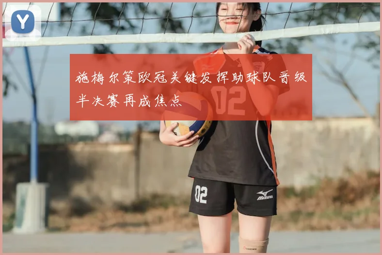 施梅尔策欧冠关键发挥助球队晋级半决赛再成焦点