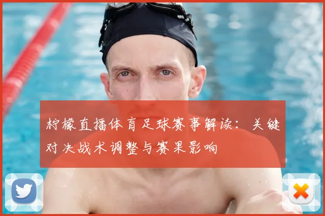 柠檬直播体育足球赛事解读：关键对决战术调整与赛果影响