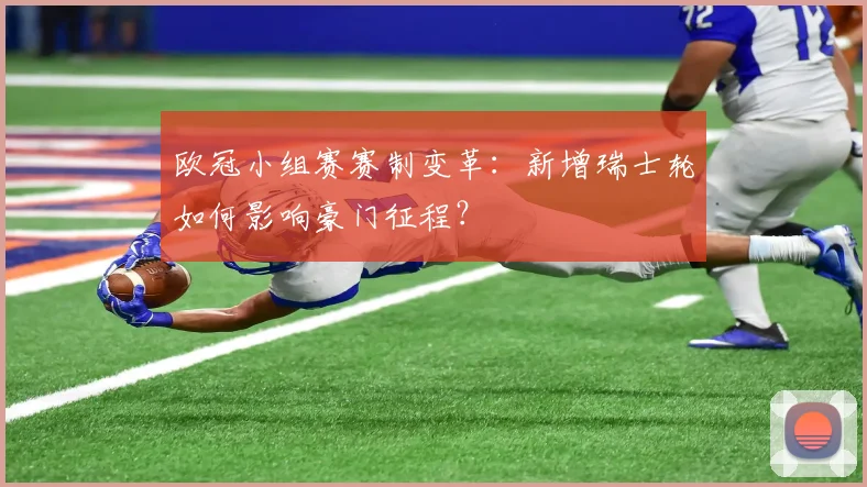 欧冠小组赛赛制变革：新增瑞士轮如何影响豪门征程？