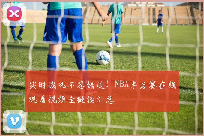实时战况不容错过！NBA季后赛在线观看视频全链接汇总