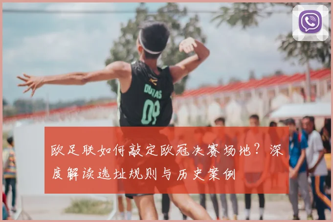 欧足联如何敲定欧冠决赛场地？深度解读选址规则与历史案例