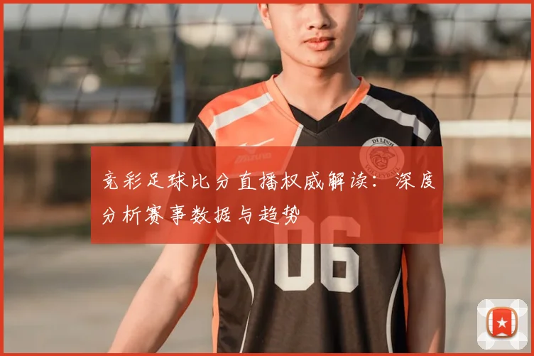 竞彩足球比分直播权威解读：深度分析赛事数据与趋势